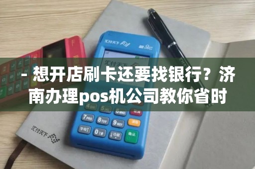 - 想开店刷卡还要找银行？济南办理pos机公司教你省时省力！