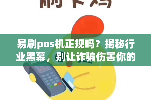 易刷pos机正规吗？揭秘行业黑幕，别让诈骗伤害你的信用！