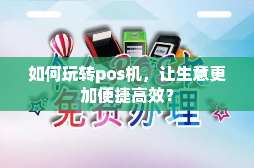 如何玩转pos机，让生意更加便捷高效？