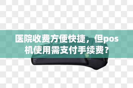 医院收费方便快捷，但pos机使用需支付手续费？