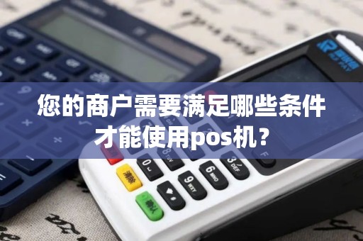 您的商户需要满足哪些条件才能使用pos机？