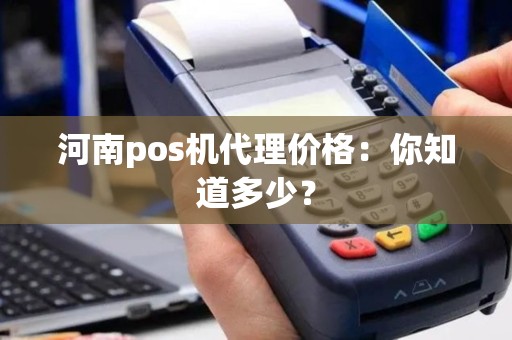 河南pos机代理价格：你知道多少？