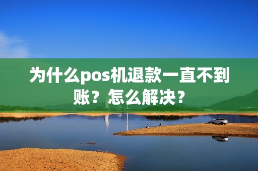 为什么pos机退款一直不到账？怎么解决？