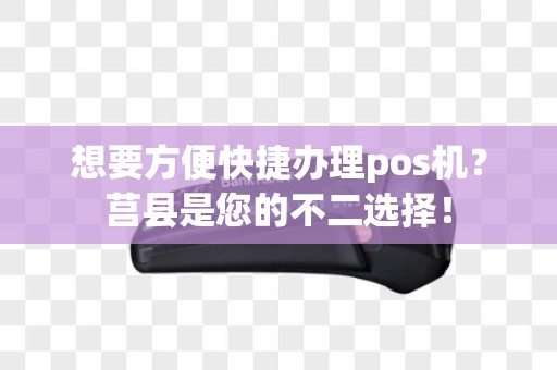 想要方便快捷办理pos机？莒县是您的不二选择！