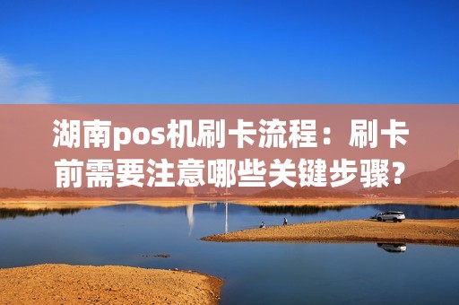 湖南pos机刷卡流程：刷卡前需要注意哪些关键步骤？