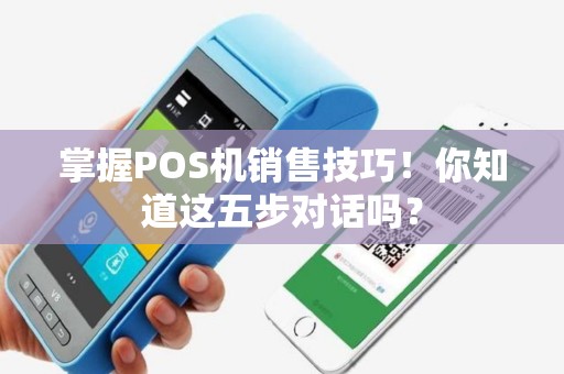 掌握POS机销售技巧！你知道这五步对话吗？