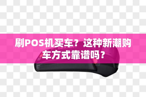 刷POS机买车？这种新潮购车方式靠谱吗？