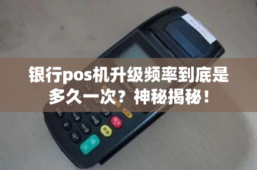 银行pos机升级频率到底是多久一次？神秘揭秘！