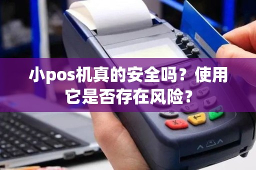 小pos机真的安全吗？使用它是否存在风险？