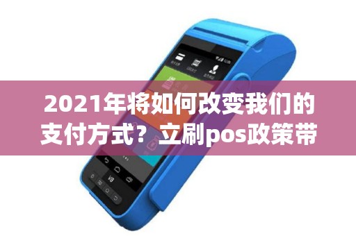 2021年将如何改变我们的支付方式？立刷pos政策带来了哪些新变化？