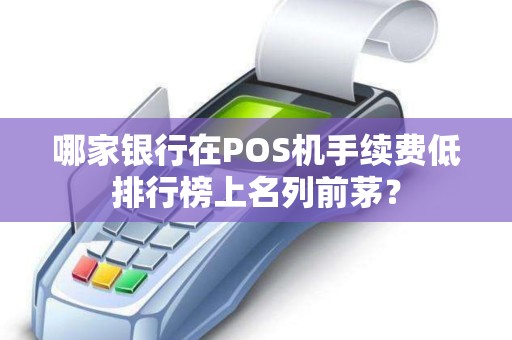 哪家银行在POS机手续费低排行榜上名列前茅？