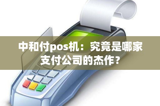 中和付pos机：究竟是哪家支付公司的杰作？