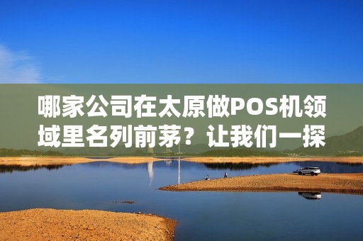 哪家公司在太原做POS机领域里名列前茅？让我们一探究竟！