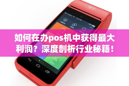 如何在办pos机中获得最大利润？深度剖析行业秘籍！