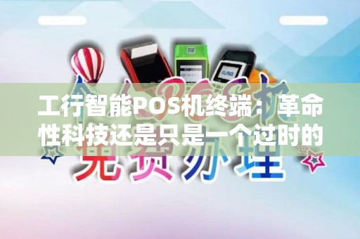 工行智能POS机终端：革命性科技还是只是一个过时的设备？