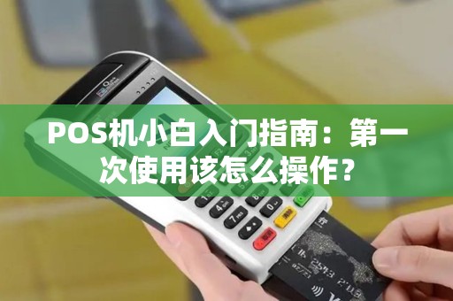 POS机小白入门指南：第一次使用该怎么操作？