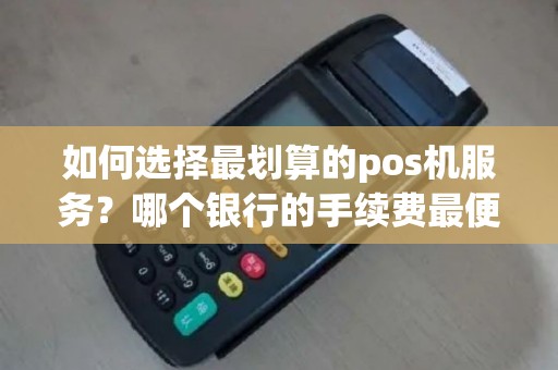 如何选择最划算的pos机服务？哪个银行的手续费最便宜？