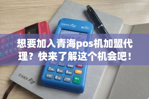 想要加入青海pos机加盟代理？快来了解这个机会吧！
