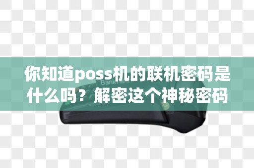 你知道poss机的联机密码是什么吗？解密这个神秘密码的秘密！