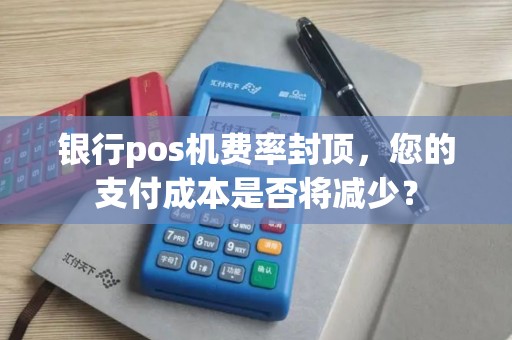 银行pos机费率封顶，您的支付成本是否将减少？