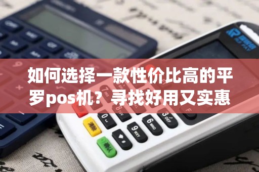 如何选择一款性价比高的平罗pos机？寻找好用又实惠的秘诀在哪里？