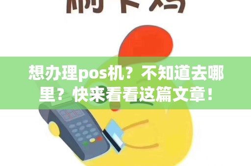 想办理pos机？不知道去哪里？快来看看这篇文章！