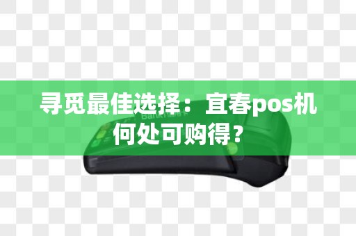 寻觅最佳选择：宜春pos机何处可购得？