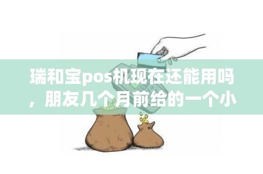 瑞和宝pos机现在还能用吗，朋友几个月前给的一个小的连手机用的pos？
