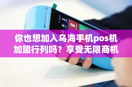 你也想加入乌海手机pos机加盟行列吗？享受无限商机！