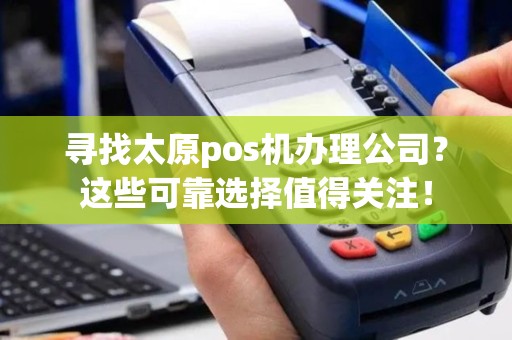 寻找太原pos机办理公司？这些可靠选择值得关注！
