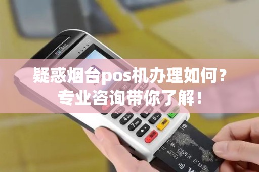 疑惑烟台pos机办理如何？专业咨询带你了解！