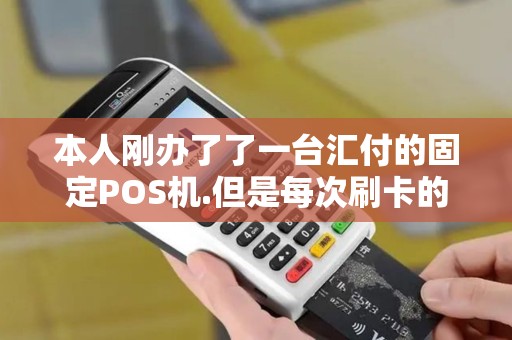 本人刚办了了一台汇付的固定POS机.但是每次刷卡的时候...