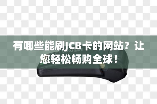 有哪些能刷JCB卡的网站？让您轻松畅购全球！