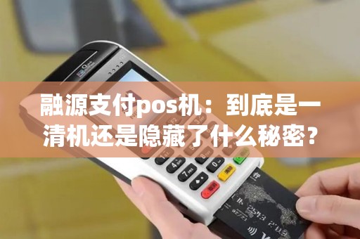融源支付pos机：到底是一清机还是隐藏了什么秘密？