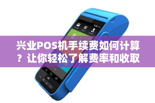 兴业POS机手续费如何计算？让你轻松了解费率和收取方式！