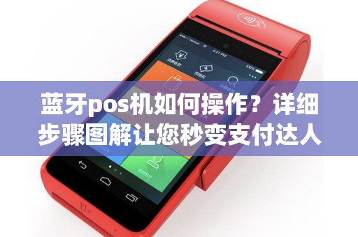 蓝牙pos机如何操作？详细步骤图解让您秒变支付达人！