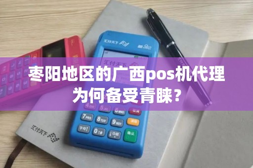 枣阳地区的广西pos机代理为何备受青睐？