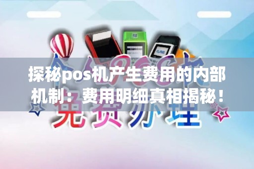 探秘pos机产生费用的内部机制：费用明细真相揭秘！