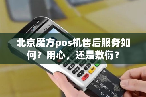 北京魔方pos机售后服务如何？用心，还是敷衍？