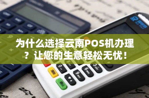 为什么选择云南POS机办理？让您的生意轻松无忧！