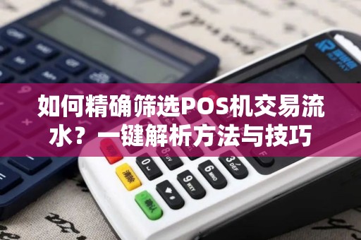 如何精确筛选POS机交易流水？一键解析方法与技巧