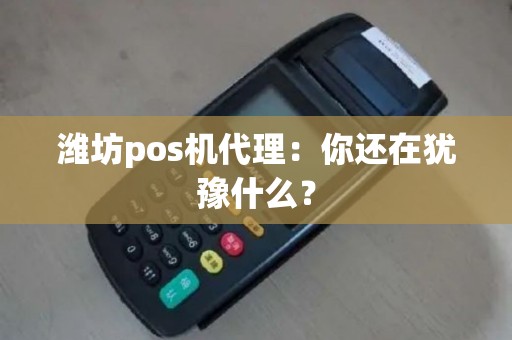 潍坊pos机代理：你还在犹豫什么？
