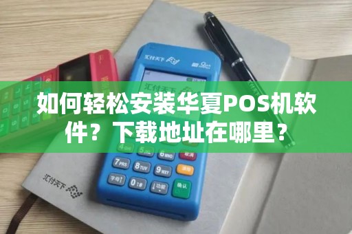 如何轻松安装华夏POS机软件？下载地址在哪里？