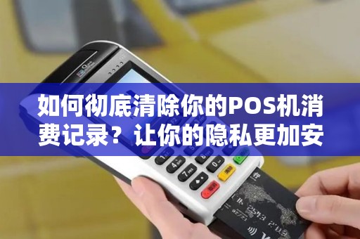 如何彻底清除你的POS机消费记录？让你的隐私更加安全！