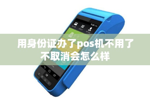 用身份证办了pos机不用了不取消会怎么样