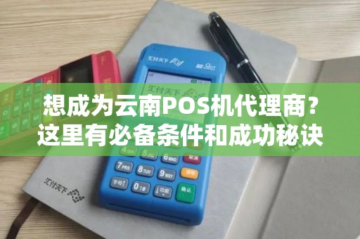 想成为云南POS机代理商？这里有必备条件和成功秘诀！