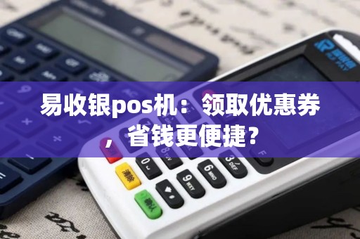 易收银pos机：领取优惠券，省钱更便捷？