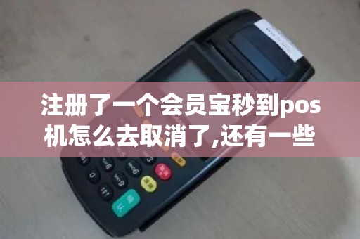 注册了一个会员宝秒到pos机怎么去取消了,还有一些个人信...