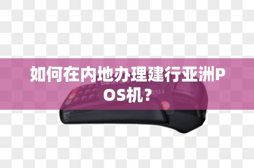 如何在内地办理建行亚洲POS机？