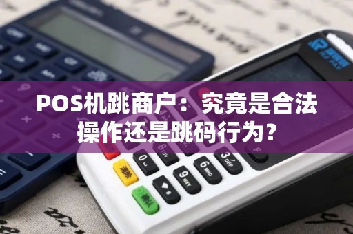 POS机跳商户：究竟是合法操作还是跳码行为？